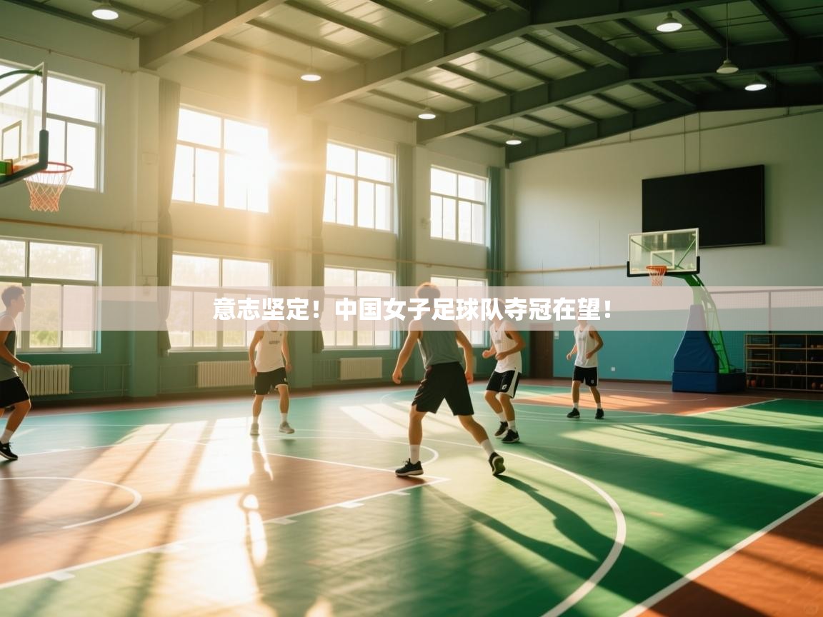 意志坚定!中国女子足球队夺冠在望! 第1张