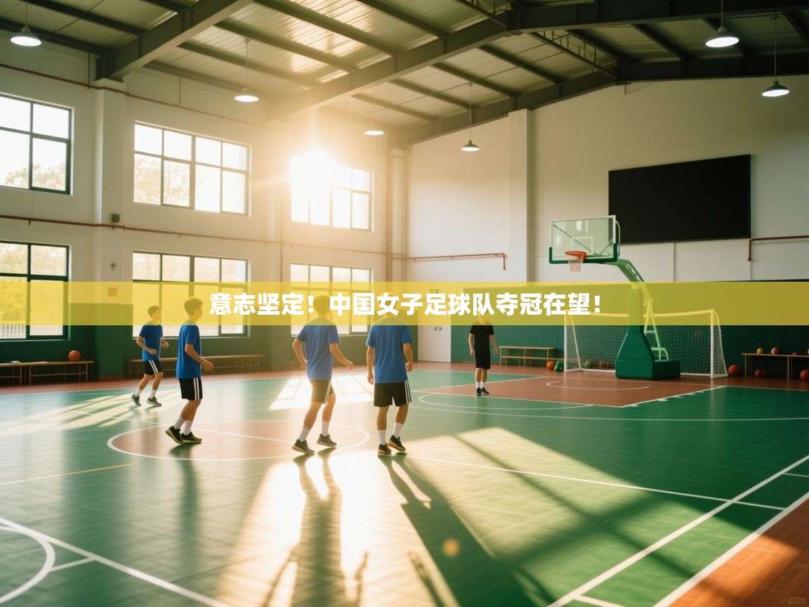 意志坚定!中国女子足球队夺冠在望! 第2张